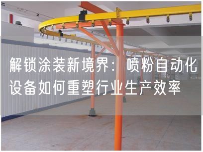 解锁涂装新境界：喷粉自动化设备如何重塑行业生产效率(图1)