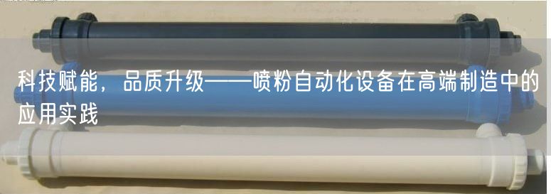 科技赋能，品质升级——喷粉自动化设备在高端制造中的应用实践(图1)