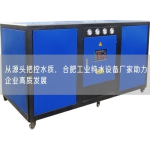 从源头把控水质，合肥工业纯水设备厂家助力企业高质发展